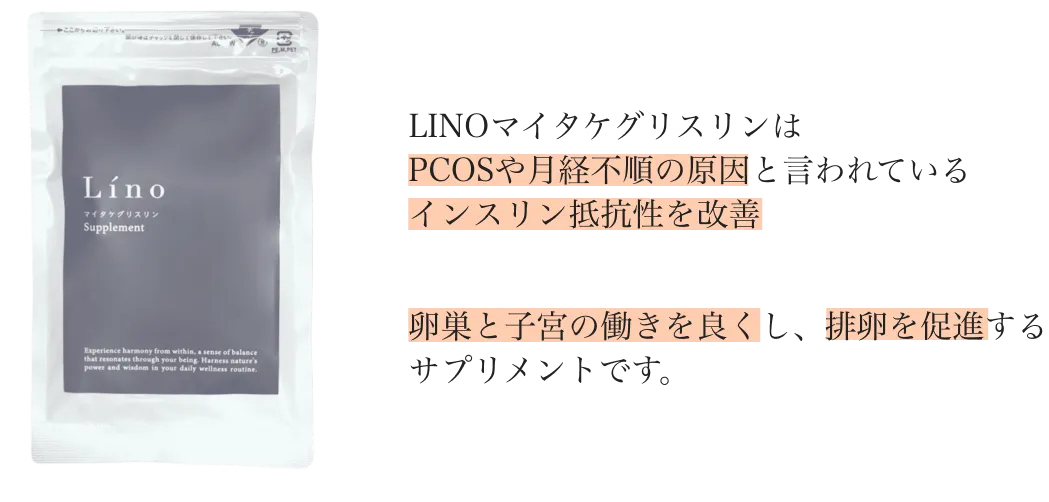 
        LINOマイタケグリスリンはPCOSや月経不順の原因と言われているインスリン抵抗性を改善
        卵巣と子宮の働きを良くし、排卵を促進するサプリメントです。
        