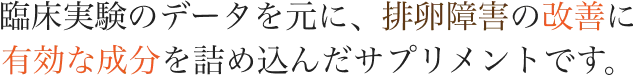 臨床実験のデータを元に、排卵障害の改善に有効な成分を詰め込んだサプリメントです。