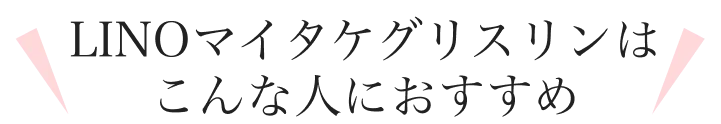 LINOマイタケグリスリンはこんな人におすすめ